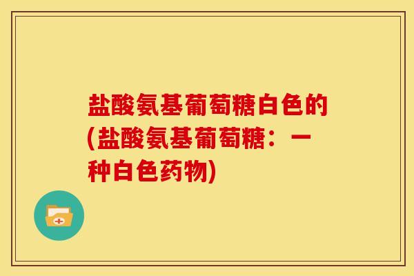 盐酸氨基葡萄糖白色的(盐酸氨基葡萄糖：一种白色药物)