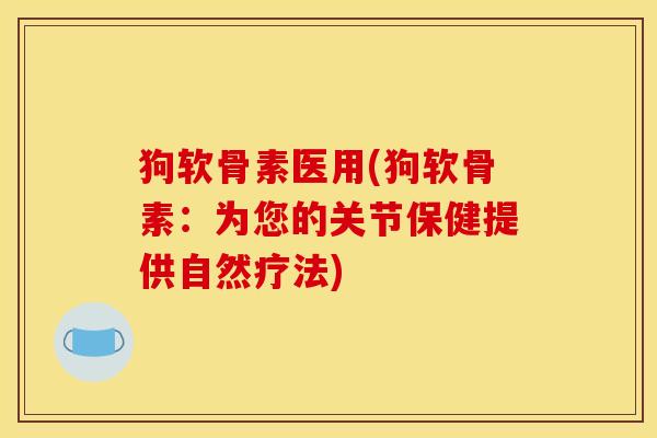 狗软骨素医用(狗软骨素：为您的关节保健提供自然疗法)