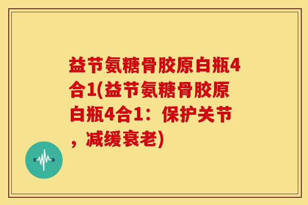 益节氨糖骨胶原白瓶4合1(益节氨糖骨胶原白瓶4合1：保护关节，减缓衰老)