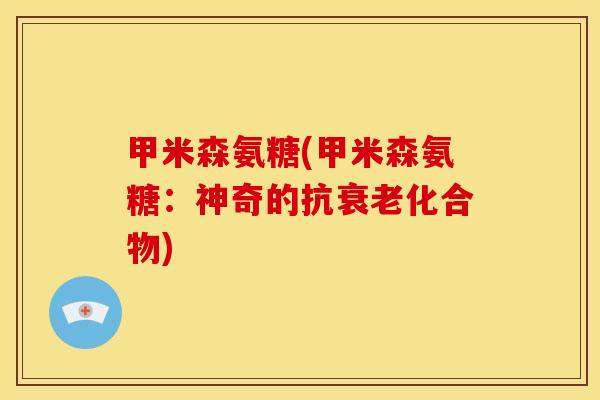 甲米森氨糖(甲米森氨糖：神奇的抗衰老化合物)
