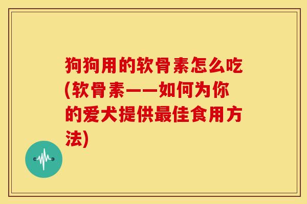 狗狗用的软骨素怎么吃(软骨素——如何为你的爱犬提供最佳食用方法)