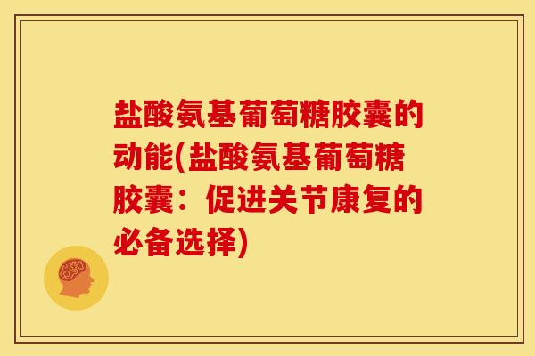 盐酸氨基葡萄糖胶囊的动能(盐酸氨基葡萄糖胶囊：促进关节康复的必备选择)