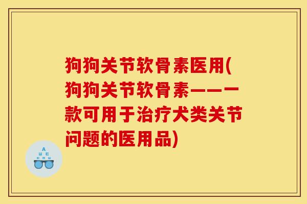 狗狗关节软骨素医用(狗狗关节软骨素——一款可用于治疗犬类关节问题的医用品)