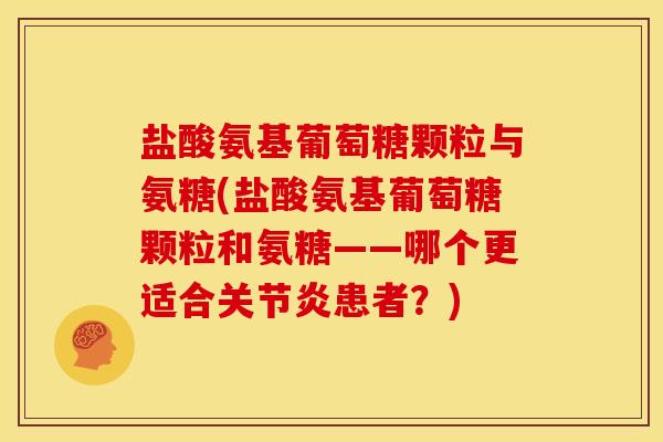 盐酸氨基葡萄糖颗粒与氨糖(盐酸氨基葡萄糖颗粒和氨糖——哪个更适合关节炎患者？)