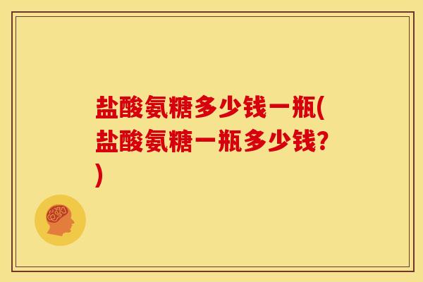 盐酸氨糖多少钱一瓶(盐酸氨糖一瓶多少钱？)