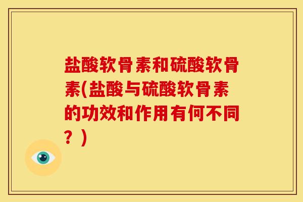 盐酸软骨素和硫酸软骨素(盐酸与硫酸软骨素的功效和作用有何不同？)