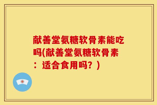 献善堂氨糖软骨素能吃吗(献善堂氨糖软骨素：适合食用吗？)