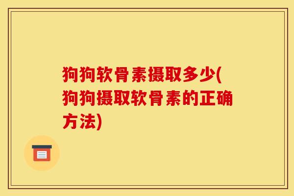 狗狗软骨素摄取多少(狗狗摄取软骨素的正确方法)