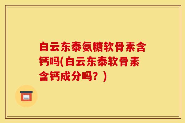 白云东泰氨糖软骨素含钙吗(白云东泰软骨素含钙成分吗？)