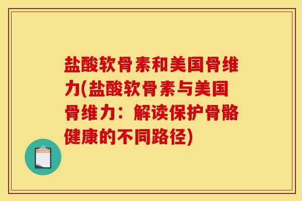 盐酸软骨素和美国骨维力(盐酸软骨素与美国骨维力：解读保护骨骼健康的不同路径)