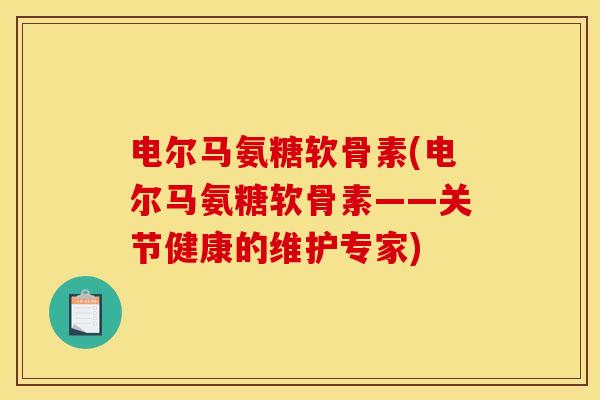 电尔马氨糖软骨素(电尔马氨糖软骨素——关节健康的维护专家)-第1张图片-关节骑士