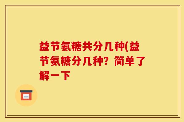 益节氨糖共分几种(益节氨糖分几种？简单了解一下-第1张图片-关节骑士