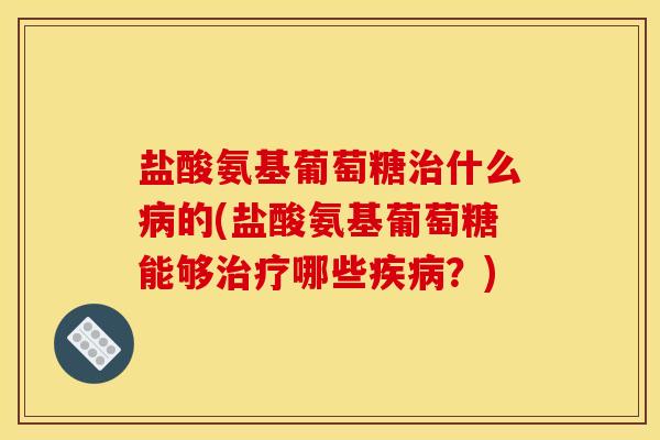 盐酸氨基葡萄糖治什么病的(盐酸氨基葡萄糖能够治疗哪些疾病？)