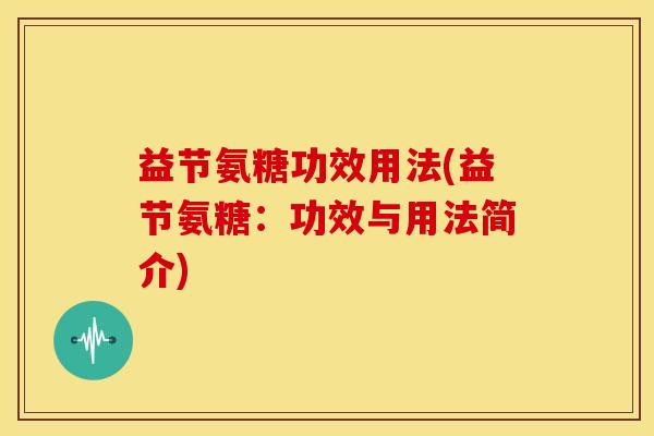 益节氨糖功效用法(益节氨糖：功效与用法简介)