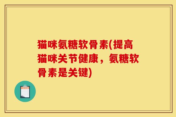 猫咪氨糖软骨素(提高猫咪关节健康，氨糖软骨素是关键)