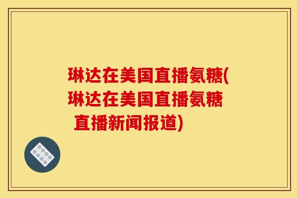 琳达在美国直播氨糖(琳达在美国直播氨糖  直播新闻报道)