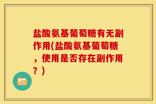 盐酸氨基葡萄糖有无副作用(盐酸氨基葡萄糖，使用是否存在副作用？)