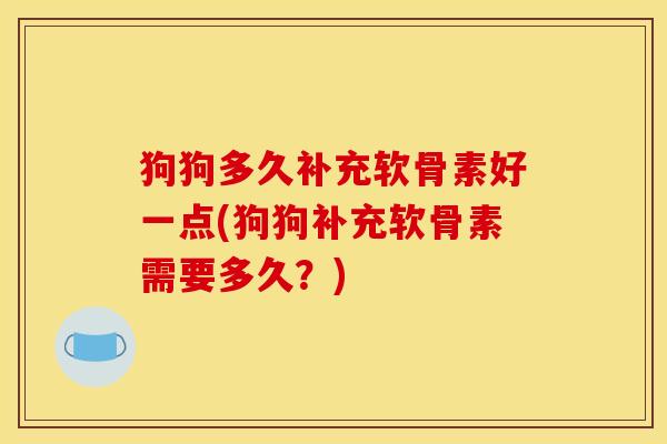狗狗多久补充软骨素好一点(狗狗补充软骨素需要多久？)