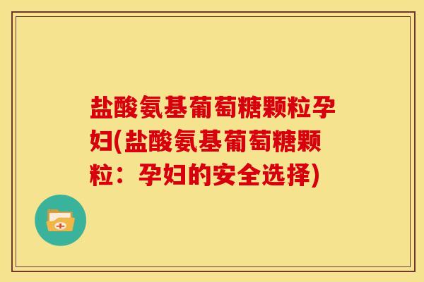 盐酸氨基葡萄糖颗粒孕妇(盐酸氨基葡萄糖颗粒：孕妇的安全选择)