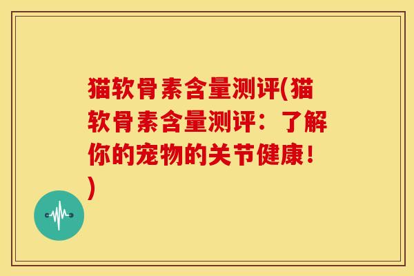 猫软骨素含量测评(猫软骨素含量测评：了解你的宠物的关节健康！)-第1张图片-关节骑士
