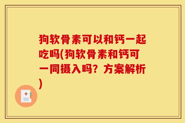 狗软骨素可以和钙一起吃吗(狗软骨素和钙可一同摄入吗？方案解析)