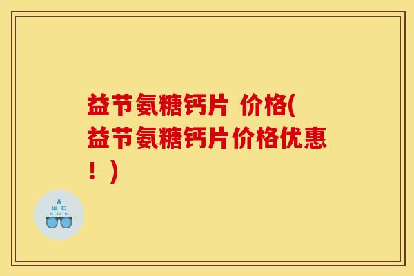 益节氨糖钙片 价格(益节氨糖钙片价格优惠！)