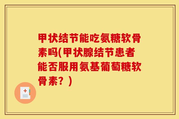 甲状结节能吃氨糖软骨素吗(甲状腺结节患者能否服用氨基葡萄糖软骨素?)-第1张图片-关节骑士 甲状结节能吃氨糖软骨素吗(甲状腺结节患者能否服用氨基葡萄糖软骨素?)-第1张图片-关节骑士
