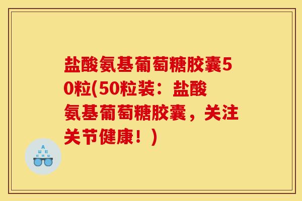 盐酸氨基葡萄糖胶囊50粒(50粒装：盐酸氨基葡萄糖胶囊，关注关节健康！)