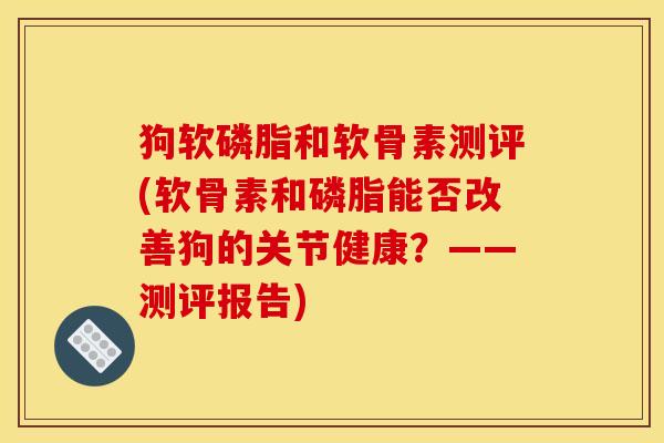狗软磷脂和软骨素测评(软骨素和磷脂能否改善狗的关节健康？——测评报告)