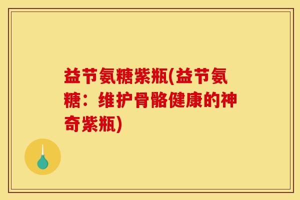 益节氨糖紫瓶(益节氨糖：维护骨骼健康的神奇紫瓶)