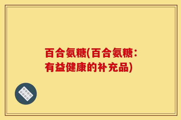 百合氨糖(百合氨糖：有益健康的补充品)-第1张图片-关节骑士
