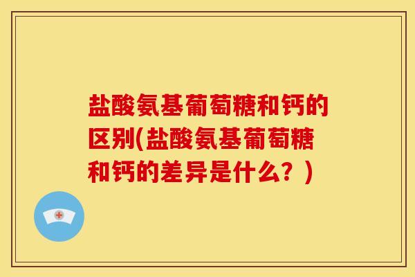 盐酸氨基葡萄糖和钙的区别(盐酸氨基葡萄糖和钙的差异是什么?)-第1张图片-关节骑士 盐酸氨基葡萄糖和钙的区别(盐酸氨基葡萄糖和钙的差异是什么?)-第1张图片-关节骑士