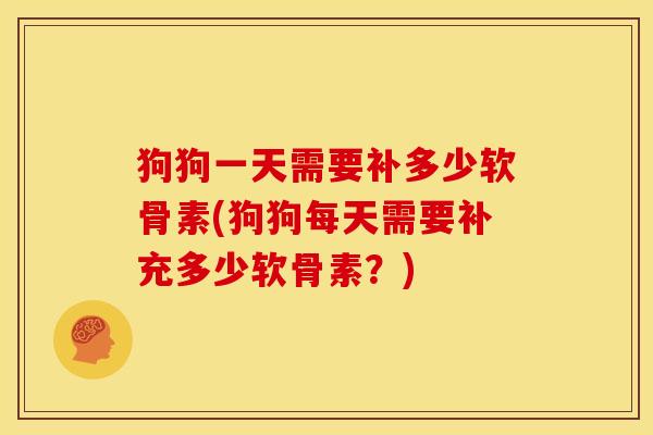 狗狗一天需要补多少软骨素(狗狗每天需要补充多少软骨素？)