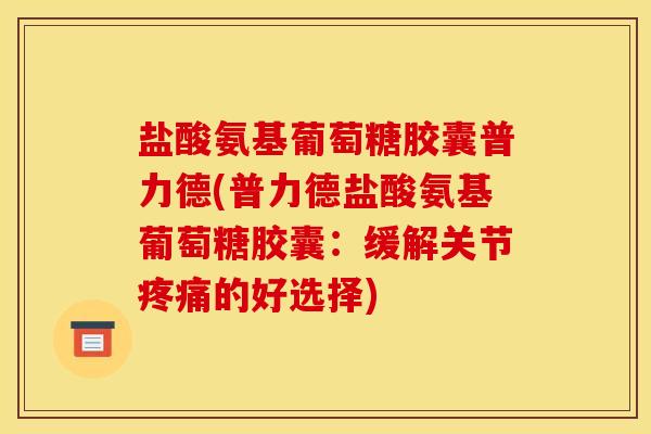 盐酸氨基葡萄糖胶囊普力德(普力德盐酸氨基葡萄糖胶囊：缓解关节疼痛的好选择)