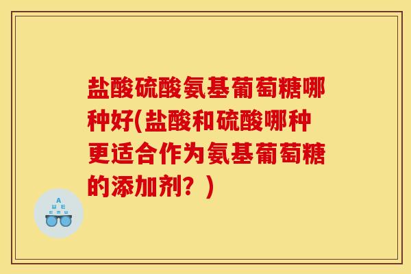 盐酸硫酸氨基葡萄糖哪种好(盐酸和硫酸哪种更适合作为氨基葡萄糖的添加剂？)