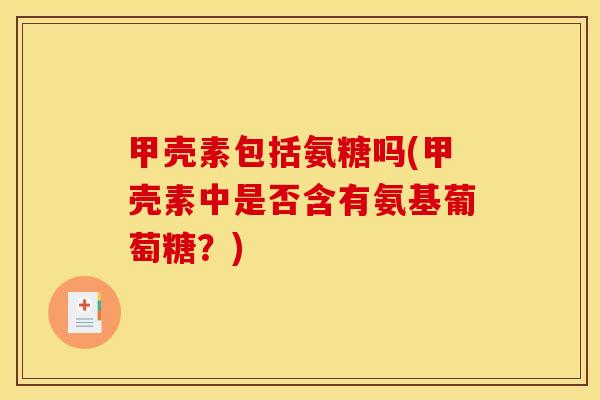 甲壳素包括氨糖吗(甲壳素中是否含有氨基葡萄糖？)