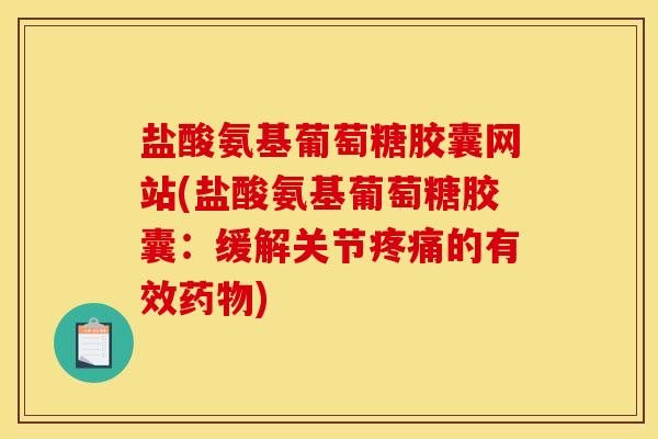 盐酸氨基葡萄糖胶囊网站(盐酸氨基葡萄糖胶囊：缓解关节疼痛的有效药物)