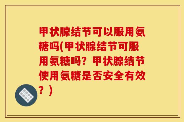 甲状腺结节可以服用氨糖吗(甲状腺结节可服用氨糖吗？甲状腺结节使用氨糖是否安全有效？)