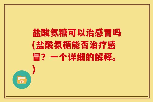 盐酸氨糖可以治感冒吗(盐酸氨糖能否治疗感冒？一个详细的解释。)