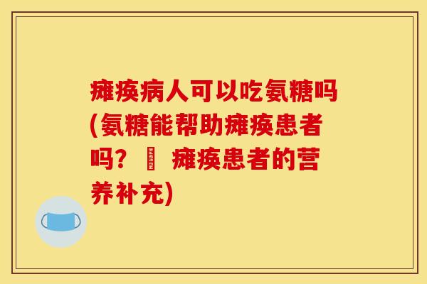 瘫痪病人可以吃氨糖吗(氨糖能帮助瘫痪患者吗？– 瘫痪患者的营养补充)
