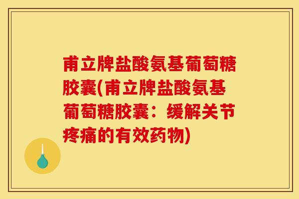 甫立牌盐酸氨基葡萄糖胶囊(甫立牌盐酸氨基葡萄糖胶囊：缓解关节疼痛的有效药物)