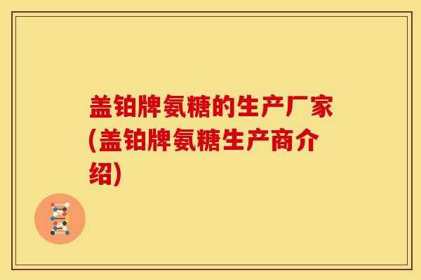 盖铂牌氨糖的生产厂家(盖铂牌氨糖生产商介绍)