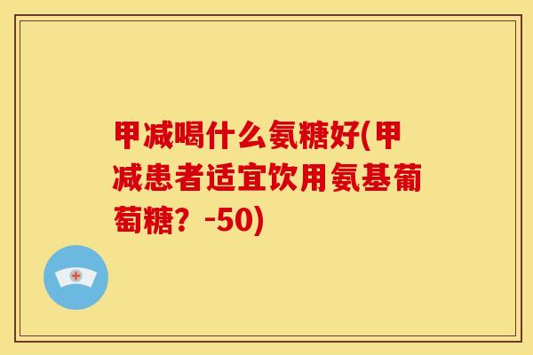 甲减喝什么氨糖好(甲减患者适宜饮用氨基葡萄糖？-50)