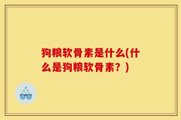 狗粮软骨素是什么(什么是狗粮软骨素？)