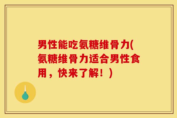 男性能吃氨糖维骨力(氨糖维骨力适合男性食用，快来了解！)-第1张图片-关节骑士