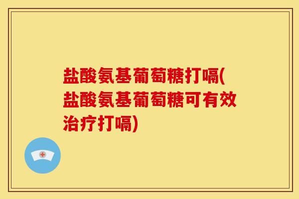 盐酸氨基葡萄糖打嗝(盐酸氨基葡萄糖可有效治疗打嗝)