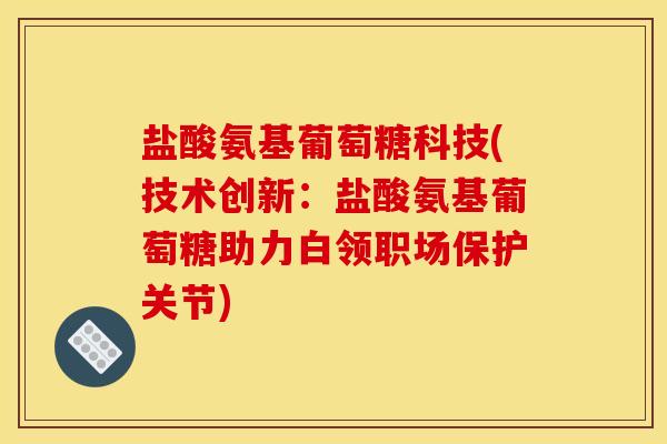 盐酸氨基葡萄糖科技(技术创新：盐酸氨基葡萄糖助力白领职场保护关节)