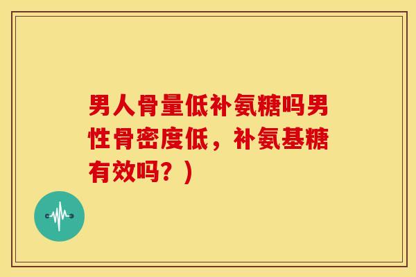 男人骨量低补氨糖吗男性骨密度低，补氨基糖有效吗？)