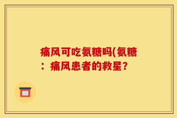 痛风可吃氨糖吗(氨糖：痛风患者的救星？