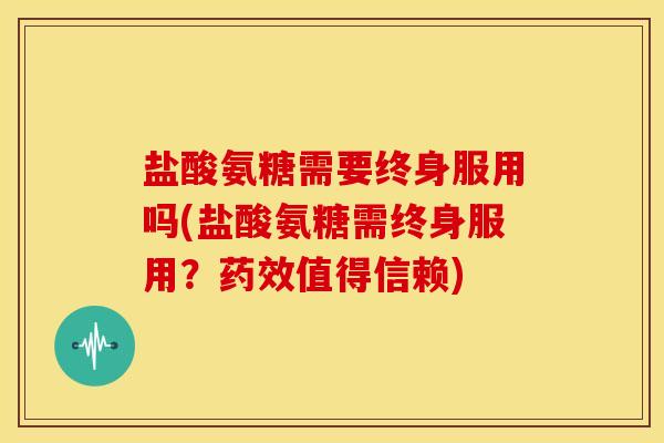 盐酸氨糖需要终身服用吗(盐酸氨糖需终身服用？药效值得信赖)